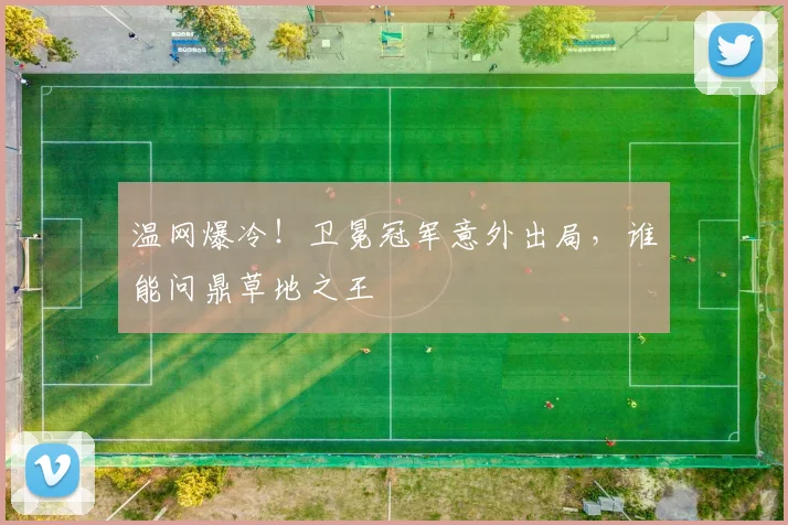 温网爆冷！卫冕冠军意外出局，谁能问鼎草地之王