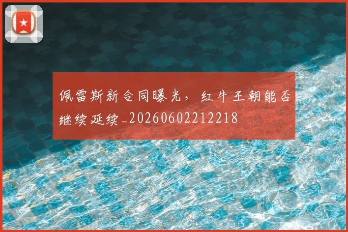 佩雷斯新合同曝光，红牛王朝能否继续延续_20260602212218
