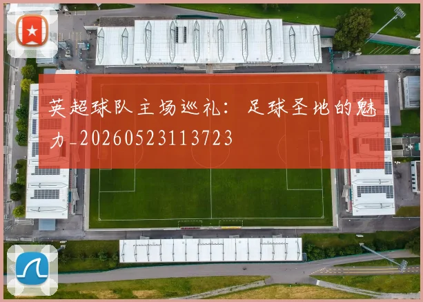 英超球队主场巡礼：足球圣地的魅力_20260523113723