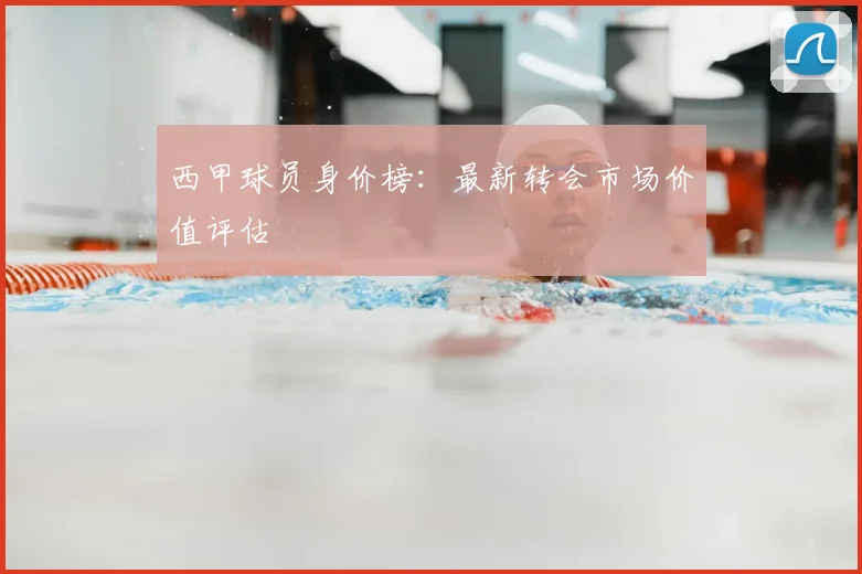 西甲球员身价榜：最新转会市场价值评估