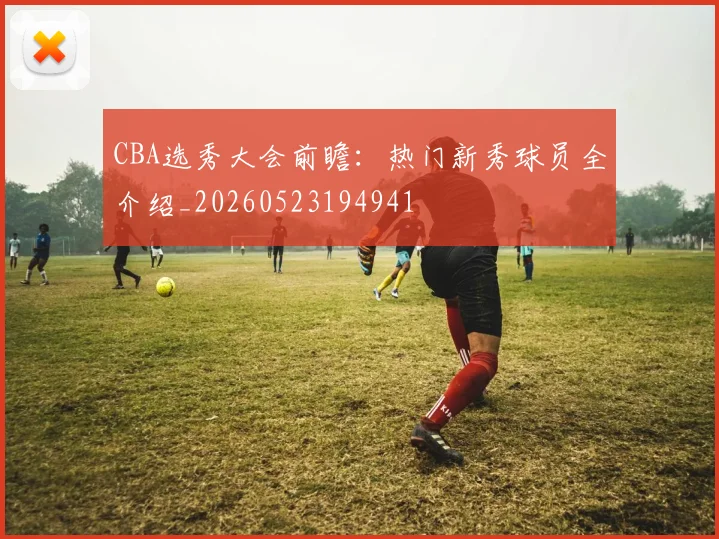 CBA选秀大会前瞻：热门新秀球员全介绍_20260523194941