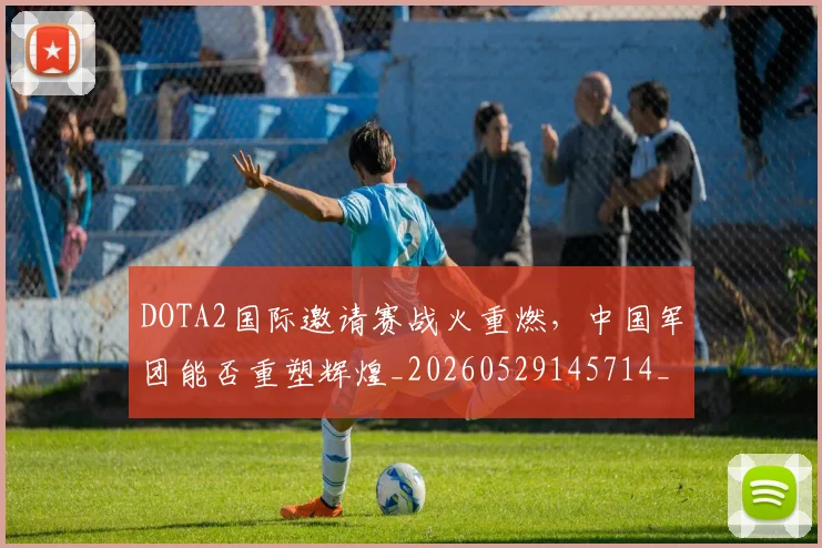 DOTA2国际邀请赛战火重燃，中国军团能否重塑辉煌_20260529145714_20260702042846