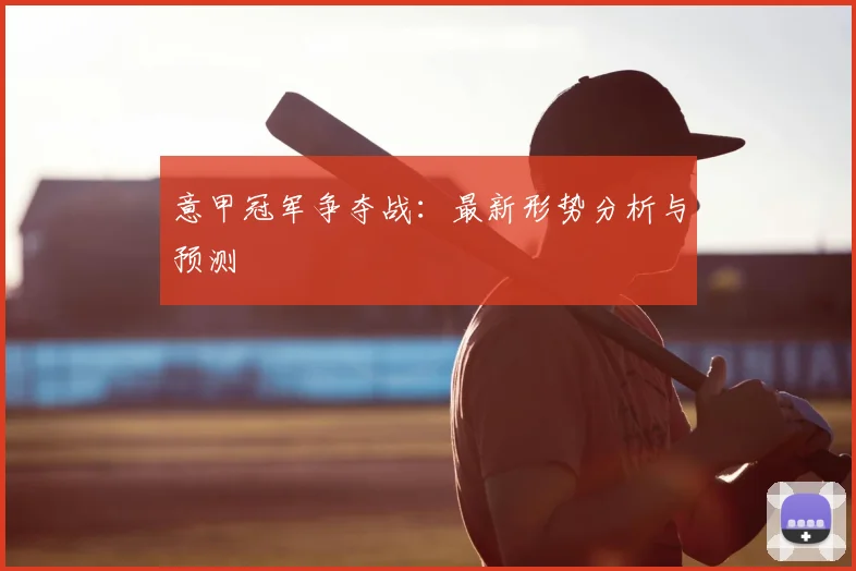 意甲冠军争夺战：最新形势分析与预测
