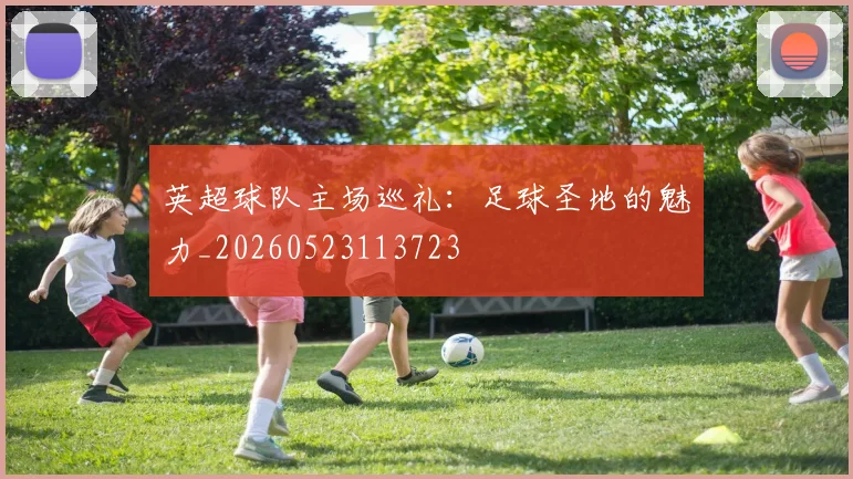 英超球队主场巡礼：足球圣地的魅力_20260523113723