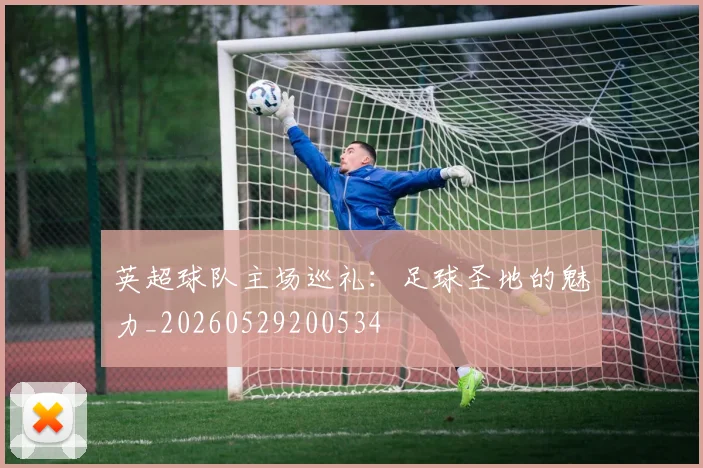 英超球队主场巡礼：足球圣地的魅力_20260529200534