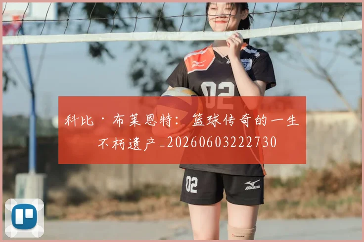科比·布莱恩特：篮球传奇的一生与不朽遗产_20260603222730