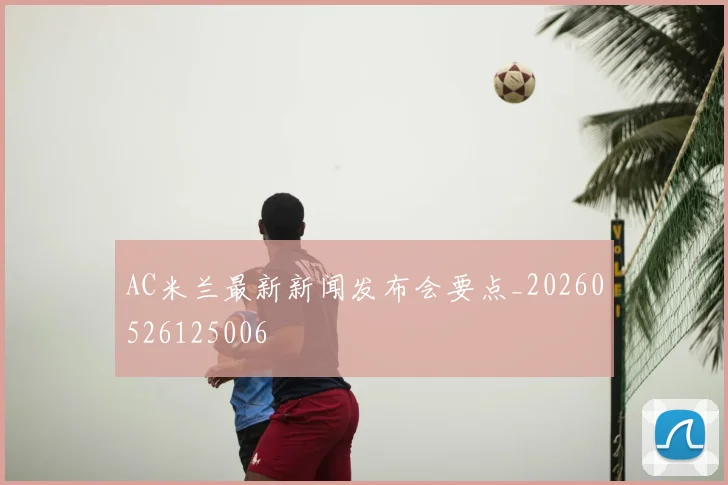 AC米兰最新新闻发布会要点_20260526125006