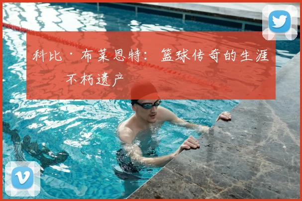 科比·布莱恩特：篮球传奇的生涯与不朽遗产