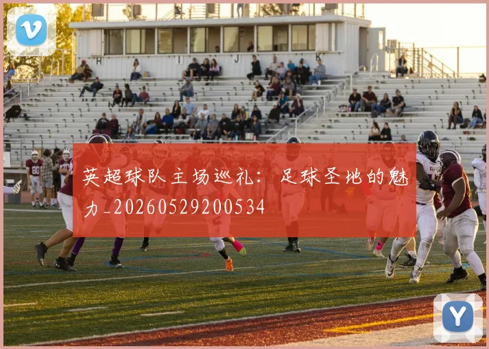 英超球队主场巡礼：足球圣地的魅力_20260529200534