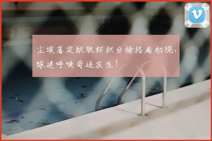 尘埃落定欧联杯积分榜格局初现，球迷呼唤奇迹发生！