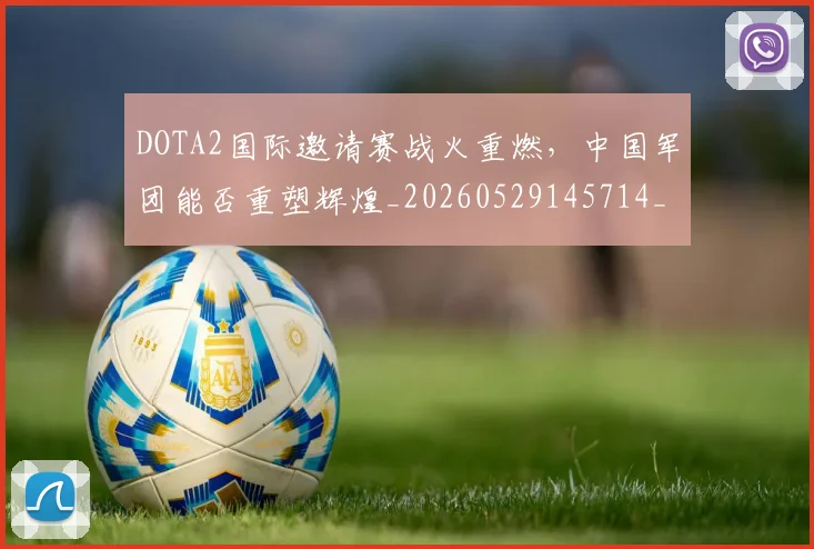 DOTA2国际邀请赛战火重燃，中国军团能否重塑辉煌_20260529145714_20260702042846