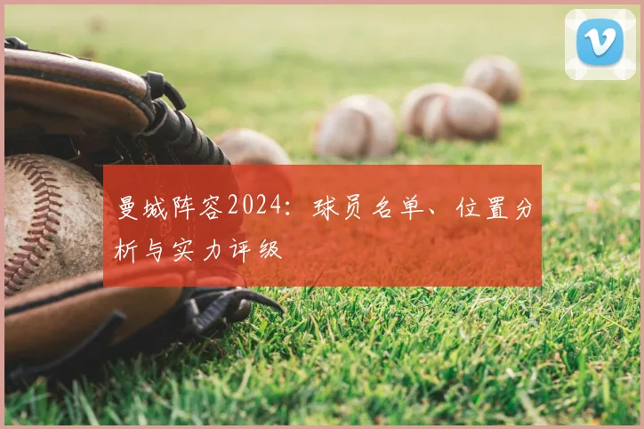 曼城阵容2024：球员名单、位置分析与实力评级