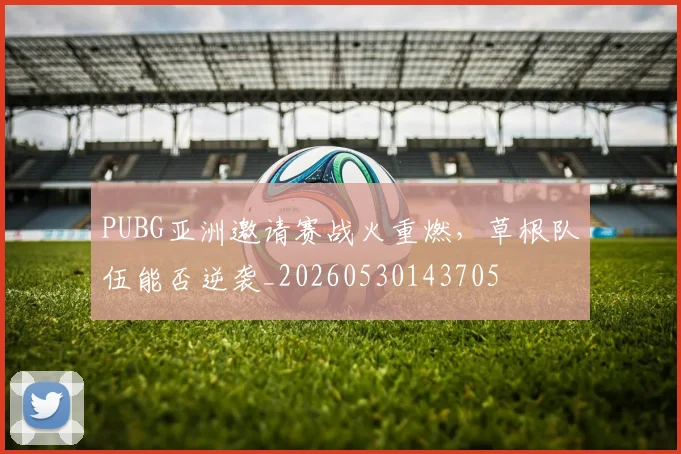PUBG亚洲邀请赛战火重燃，草根队伍能否逆袭_20260530143705