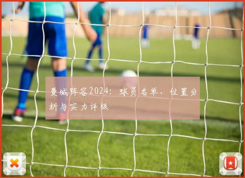 曼城阵容2024：球员名单、位置分析与实力评级