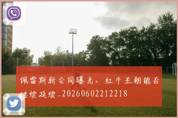 佩雷斯新合同曝光，红牛王朝能否继续延续_20260602212218