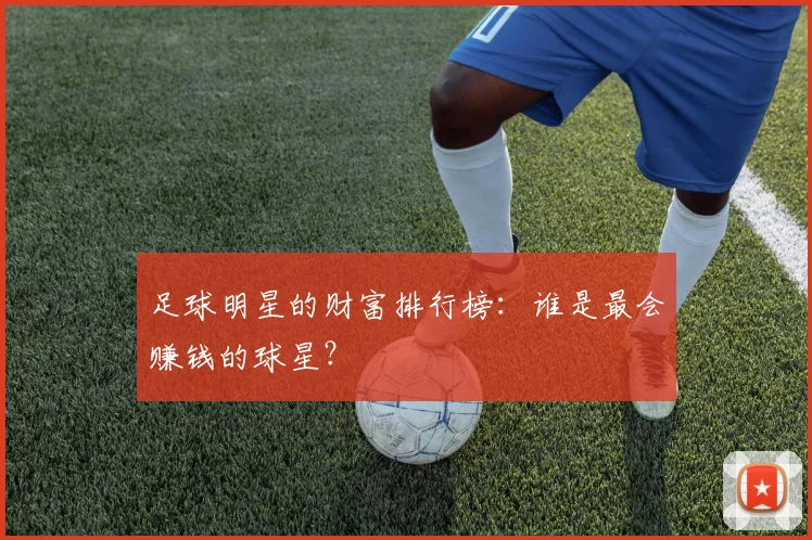 足球明星的财富排行榜：谁是最会赚钱的球星？