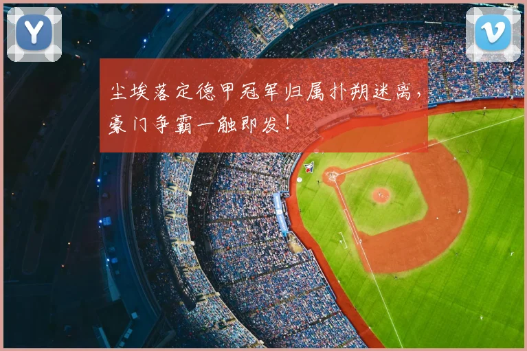 尘埃落定德甲冠军归属扑朔迷离，豪门争霸一触即发！