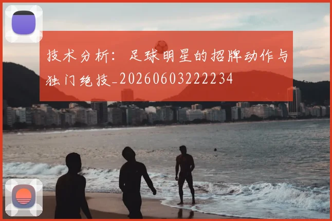 技术分析：足球明星的招牌动作与独门绝技_20260603222234
