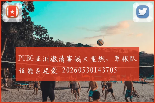 PUBG亚洲邀请赛战火重燃，草根队伍能否逆袭_20260530143705