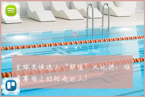 金球奖候选人“颜值”大比拼，谁是赛场上的时尚达人！