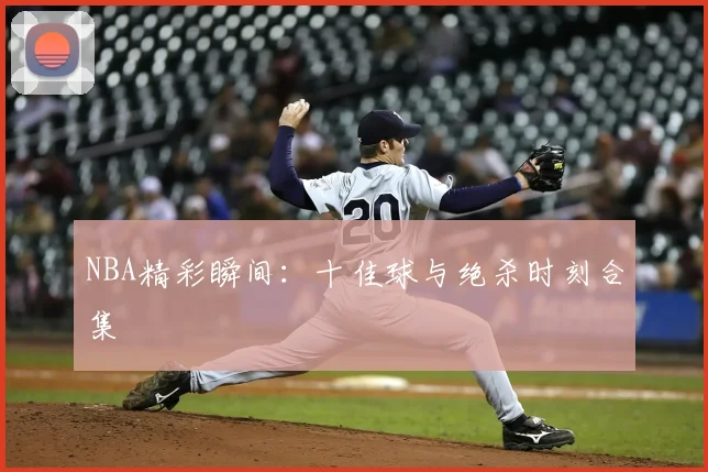 NBA精彩瞬间：十佳球与绝杀时刻合集