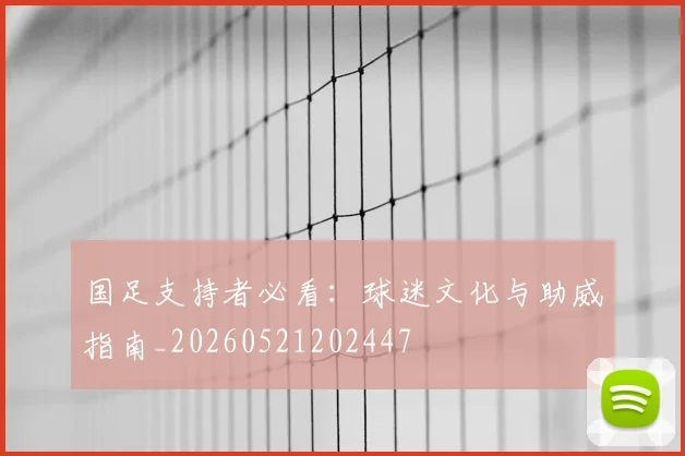 国足支持者必看：球迷文化与助威指南_20260521202447