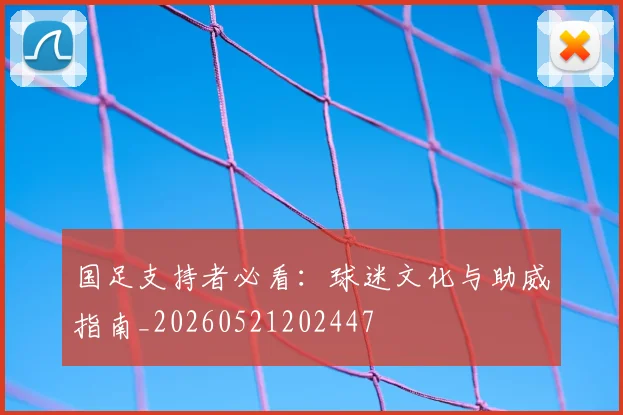 国足支持者必看：球迷文化与助威指南_20260521202447