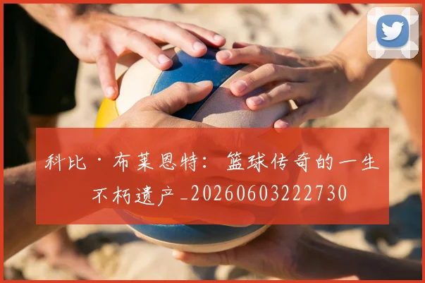 科比·布莱恩特：篮球传奇的一生与不朽遗产_20260603222730